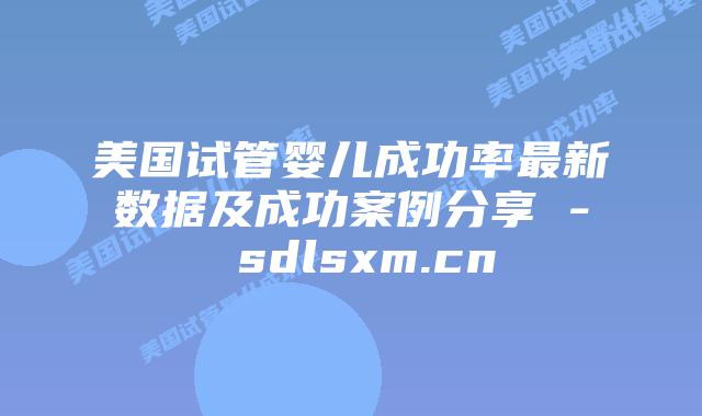 美国试管婴儿成功率最新数据及成功案例分享 – sdlsxm.cn插图 美国试管婴儿成功率最新数据及成功案例分享 - sdlsxm.cn