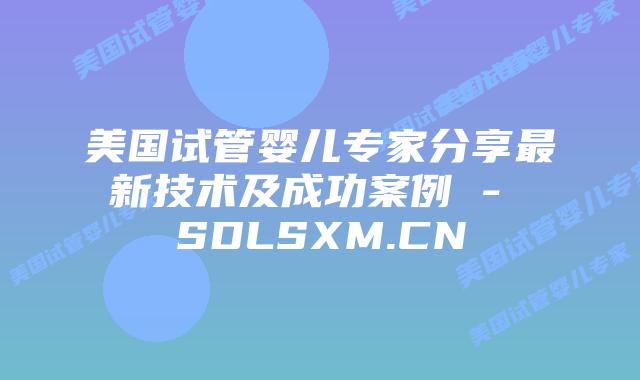 美国试管婴儿专家分享最新技术及成功案例 - SDLSXM.CN