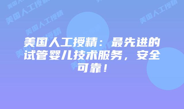 美国人工授精：最先进的试管婴儿技术服务，安全可靠！