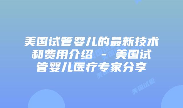 美国试管婴儿的最新技术和费用介绍 – 美国试管婴儿医疗专家分享插图 美国试管婴儿的最新技术和费用介绍 - 美国试管婴儿医疗专家分享