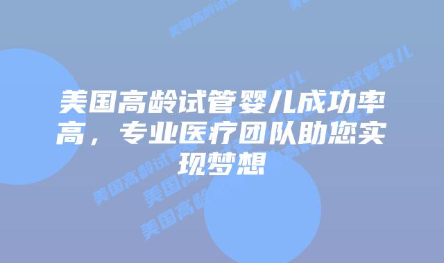 美国高龄试管婴儿成功率高,专业医疗团队助您实现梦想插图 美国高龄试管婴儿成功率高,专业医疗团队助您实现梦想