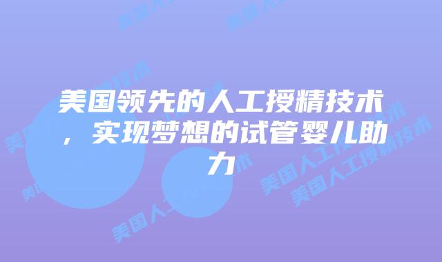 美国领先的人工授精技术，实现梦想的试管婴儿助力