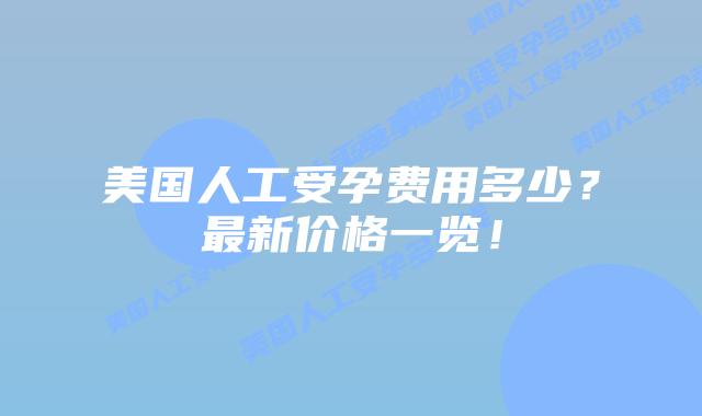 美国人工受孕费用多少？最新价格一览！