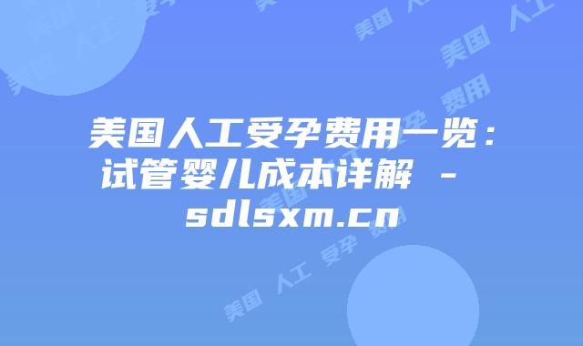 美国人工受孕费用一览:试管婴儿成本详解 – sdlsxm.cn插图 美国人工受孕费用一览:试管婴儿成本详解 - sdlsxm.cn