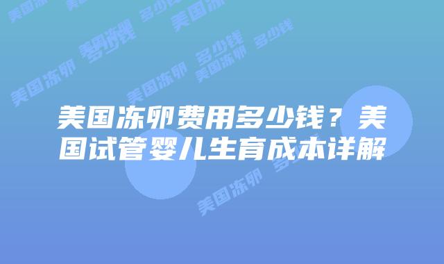 美国冻卵费用多少钱?美国试管婴儿生育成本详解插图 美国冻卵费用多少钱?美国试管婴儿生育成本详解