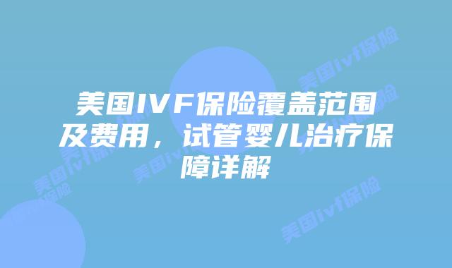 美国IVF保险覆盖范围及费用,试管婴儿治疗保障详解插图 美国IVF保险覆盖范围及费用,试管婴儿治疗保障详解