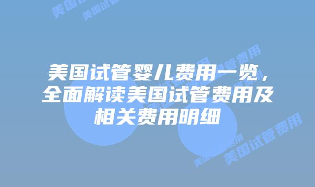 美国试管婴儿费用一览,全面解读美国试管费用及相关费用明细插图 美国试管婴儿费用一览,全面解读美国试管费用及相关费用明细