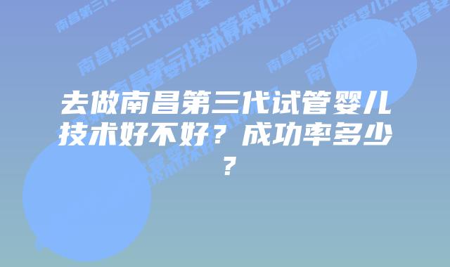 去做南昌第三代试管婴儿技术好不好?成功率多少?插图 去做南昌第三代试管婴儿技术好不好?成功率多少?