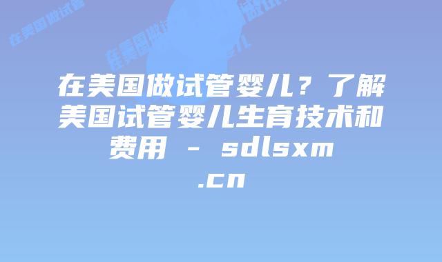 在美国做试管婴儿?了解美国试管婴儿生育技术和费用 – sdlsxm.cn插图 在美国做试管婴儿?了解美国试管婴儿生育技术和费用 - sdlsxm.cn