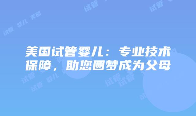 美国试管婴儿:专业技术保障,助您圆梦成为父母插图 美国试管婴儿:专业技术保障,助您圆梦成为父母