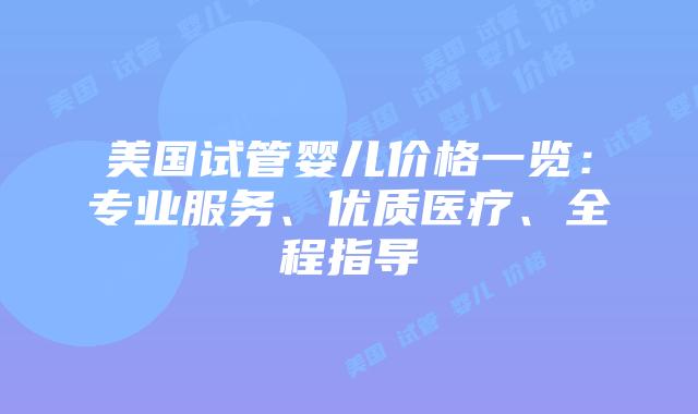 美国试管婴儿价格一览:专业服务、优质医疗、全程指导插图 美国试管婴儿价格一览:专业服务、优质医疗、全程指导