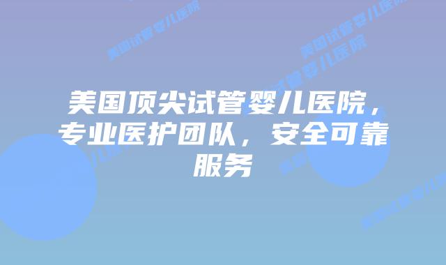 美国顶尖试管婴儿医院,专业医护团队,安全可靠服务插图 美国顶尖试管婴儿医院,专业医护团队,安全可靠服务