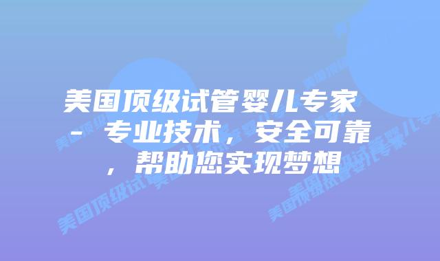 美国顶级试管婴儿专家 – 专业技术,安全可靠,帮助您实现梦想插图 美国顶级试管婴儿专家 - 专业技术,安全可靠,帮助您实现梦想