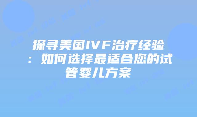 探寻美国IVF治疗经验:如何选择最适合您的试管婴儿方案插图 探寻美国IVF治疗经验:如何选择最适合您的试管婴儿方案