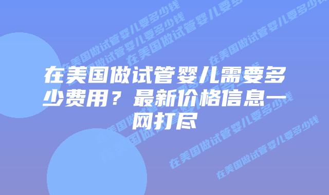 在美国做试管婴儿需要多少费用?最新价格信息一网打尽插图 在美国做试管婴儿需要多少费用?最新价格信息一网打尽