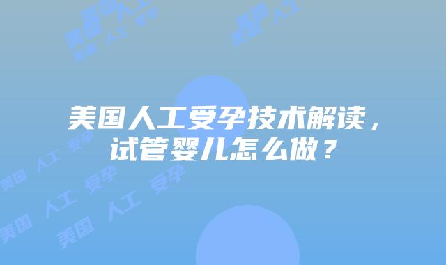美国人工受孕技术解读，试管婴儿怎么做？