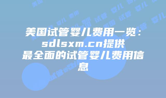 美国试管婴儿费用一览:sdlsxm.cn提供最全面的试管婴儿费用信息插图 美国试管婴儿费用一览:sdlsxm.cn提供最全面的试管婴儿费用信息