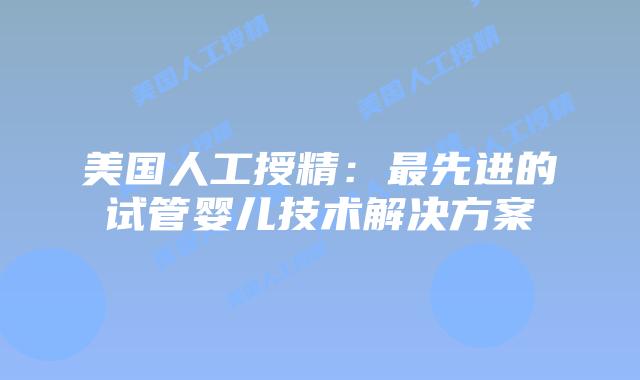 美国人工授精：最先进的试管婴儿技术解决方案