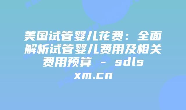美国试管婴儿花费:全面解析试管婴儿费用及相关费用预算 – sdlsxm.cn插图 美国试管婴儿花费:全面解析试管婴儿费用及相关费用预算 - sdlsxm.cn