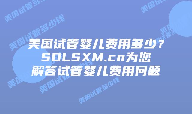 美国试管婴儿费用多少?SDLSXM.cn为您解答试管婴儿费用问题插图 美国试管婴儿费用多少?SDLSXM.cn为您解答试管婴儿费用问题
