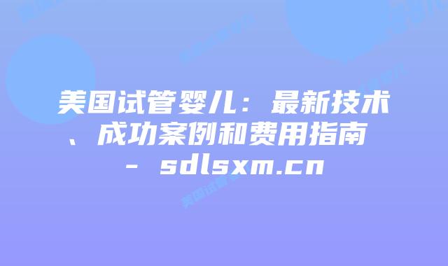 美国试管婴儿:最新技术、成功案例和费用指南 – sdlsxm.cn插图 美国试管婴儿:最新技术、成功案例和费用指南 - sdlsxm.cn