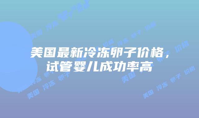 美国最新冷冻卵子价格,试管婴儿成功率高插图 美国最新冷冻卵子价格,试管婴儿成功率高