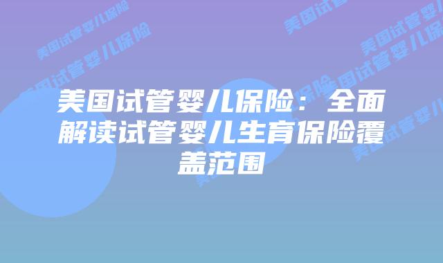 美国试管婴儿保险：全面解读试管婴儿生育保险覆盖范围