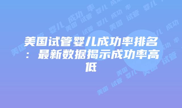 美国试管婴儿成功率排名:最新数据揭示成功率高低插图 美国试管婴儿成功率排名:最新数据揭示成功率高低