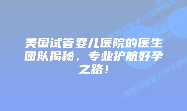 美国试管婴儿医院的医生团队揭秘,专业护航好孕之路!插图 美国试管婴儿医院的医生团队揭秘,专业护航好孕之路!