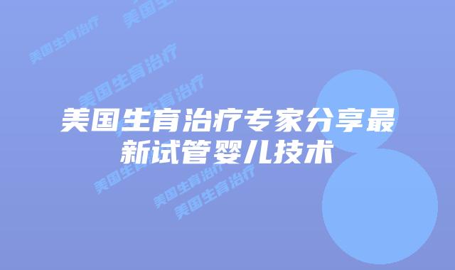 美国生育治疗专家分享最新试管婴儿技术