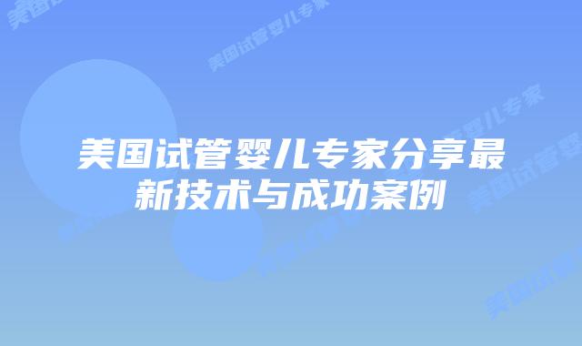 美国试管婴儿专家分享最新技术与成功案例插图 美国试管婴儿专家分享最新技术与成功案例