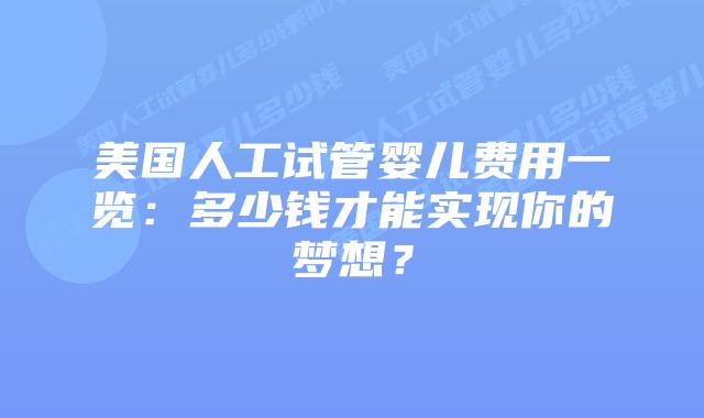 美国人工试管婴儿费用一览:多少钱才能实现你的梦想?插图 美国人工试管婴儿费用一览:多少钱才能实现你的梦想?