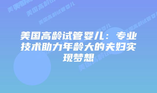 美国高龄试管婴儿:专业技术助力年龄大的夫妇实现梦想插图 美国高龄试管婴儿:专业技术助力年龄大的夫妇实现梦想