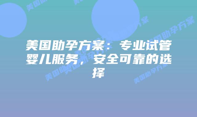 美国助孕方案:专业试管婴儿服务,安全可靠的选择插图 美国助孕方案:专业试管婴儿服务,安全可靠的选择