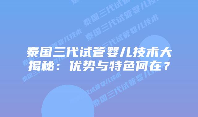 泰国三代试管婴儿技术大揭秘:优势与特色何在?插图 泰国三代试管婴儿技术大揭秘:优势与特色何在?