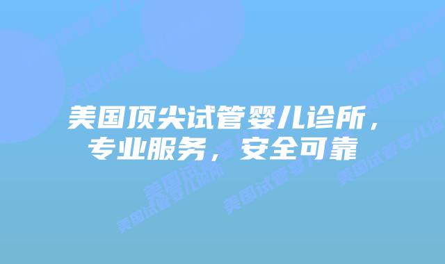 美国顶尖试管婴儿诊所,专业服务,安全可靠插图 美国顶尖试管婴儿诊所,专业服务,安全可靠