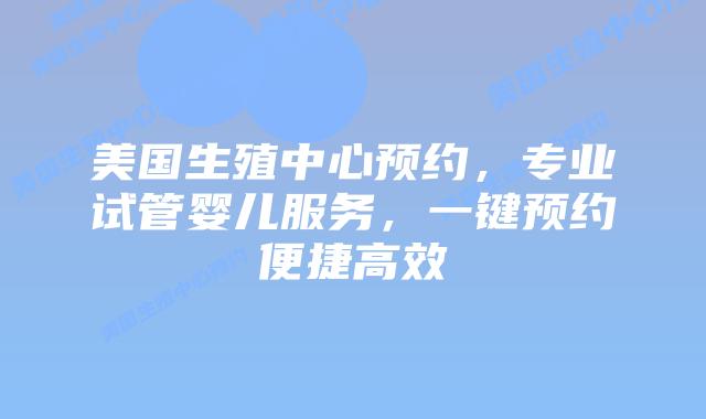 美国生殖中心预约,专业试管婴儿服务,一键预约便捷高效插图 美国生殖中心预约,专业试管婴儿服务,一键预约便捷高效