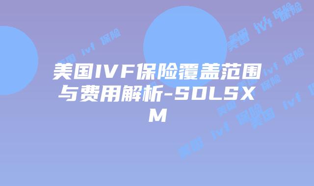 美国IVF保险覆盖范围与费用解析-SDLSXM插图 美国IVF保险覆盖范围与费用解析-SDLSXM