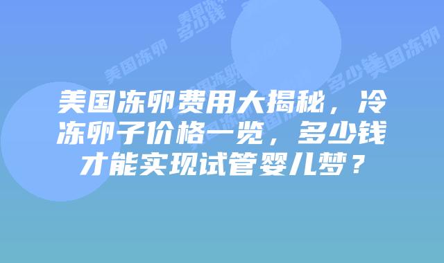 美国冻卵费用大揭秘,冷冻卵子价格一览,多少钱才能实现试管婴儿梦?插图 美国冻卵费用大揭秘,冷冻卵子价格一览,多少钱才能实现试管婴儿梦?