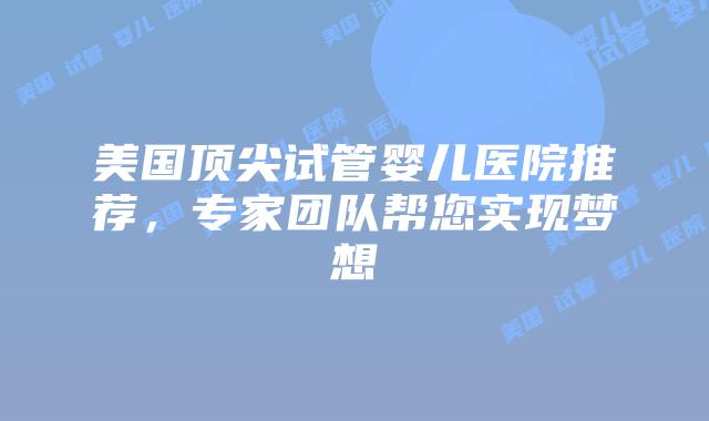 美国顶尖试管婴儿医院推荐,专家团队帮您实现梦想插图 美国顶尖试管婴儿医院推荐,专家团队帮您实现梦想