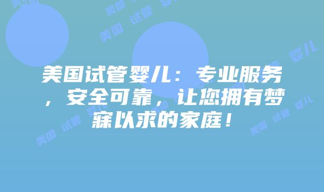 美国试管婴儿:专业服务,安全可靠,让您拥有梦寐以求的家庭!插图 美国试管婴儿:专业服务,安全可靠,让您拥有梦寐以求的家庭!