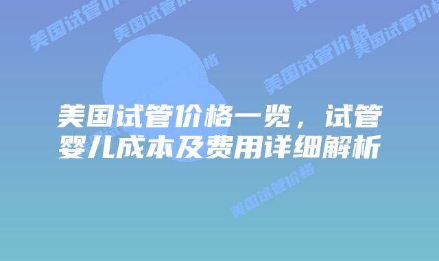 美国试管价格一览,试管婴儿成本及费用详细解析插图 美国试管价格一览,试管婴儿成本及费用详细解析