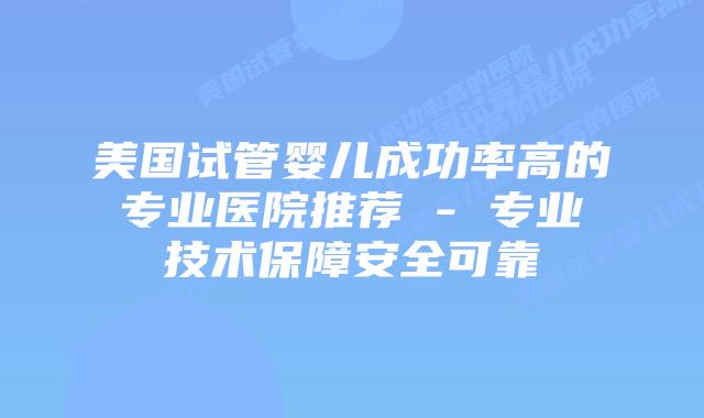 美国试管婴儿成功率高的专业医院推荐 – 专业技术保障安全可靠插图 美国试管婴儿成功率高的专业医院推荐 - 专业技术保障安全可靠