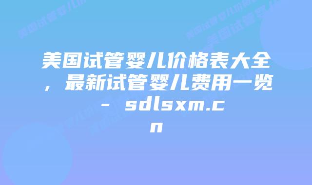 美国试管婴儿价格表大全,最新试管婴儿费用一览 – sdlsxm.cn插图 美国试管婴儿价格表大全,最新试管婴儿费用一览 - sdlsxm.cn