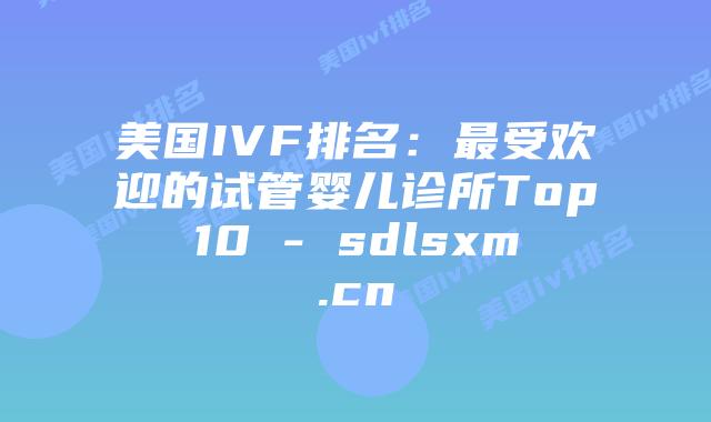 美国IVF排名:最受欢迎的试管婴儿诊所Top10 – sdlsxm.cn插图 美国IVF排名:最受欢迎的试管婴儿诊所Top10 - sdlsxm.cn