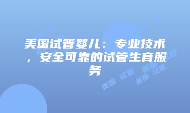 美国试管婴儿：专业技术，安全可靠的试管生育服务