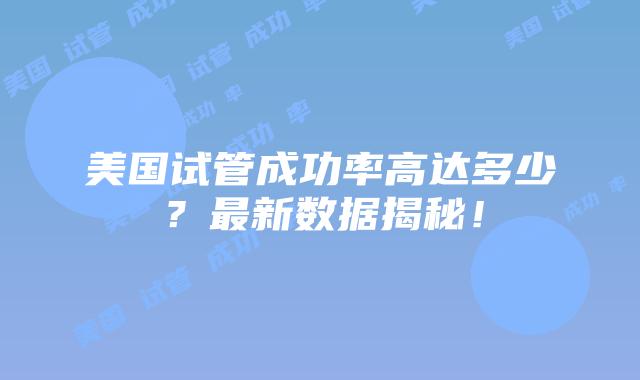 美国试管成功率高达多少?最新数据揭秘!插图 美国试管成功率高达多少?最新数据揭秘!