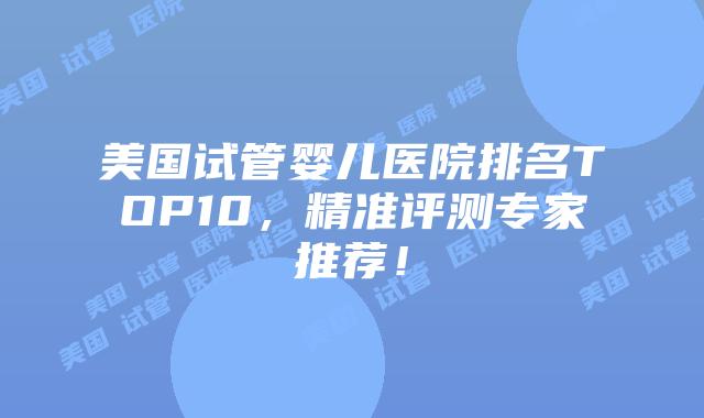 美国试管婴儿医院排名TOP10，精准评测专家推荐！