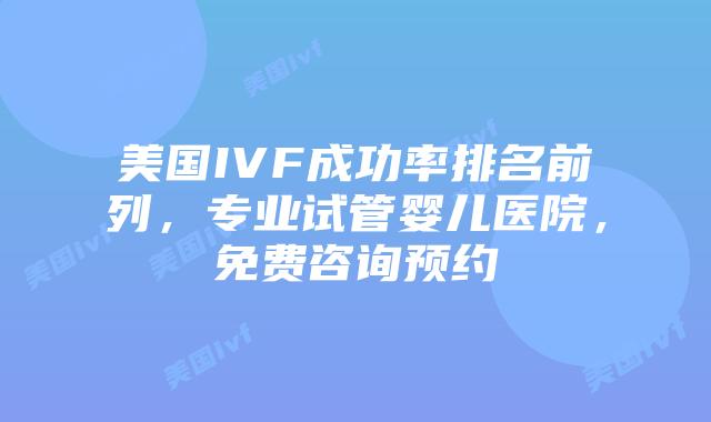 美国IVF成功率排名前列，专业试管婴儿医院，免费咨询预约