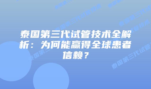 泰国第三代试管技术全解析:为何能赢得全球患者信赖?插图 泰国第三代试管技术全解析:为何能赢得全球患者信赖?